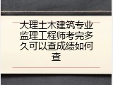 大理土木建筑专业监理工程师考完多久可以查成绩如何查