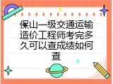 保山一级交通运输造价工程师考完多久可以查成绩如何查