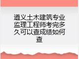 遵义土木建筑专业监理工程师考完多久可以查成绩如何查