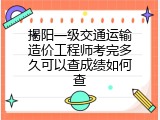 揭阳一级交通运输造价工程师考完多久可以查成绩如何查