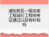 浦东新区一级安装工程造价工程师考证通过以后有补贴吗