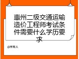 惠州二级交通运输造价工程师考试条件需要什么学历要求