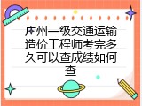 广州一级交通运输造价工程师考完多久可以查成绩如何查