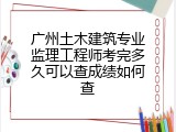 广州土木建筑专业监理工程师考完多久可以查成绩如何查
