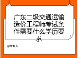 广东二级交通运输造价工程师考试条件需要什么学历要求
