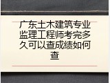 广东土木建筑专业监理工程师考完多久可以查成绩如何查