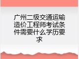 广州二级交通运输造价工程师考试条件需要什么学历要求