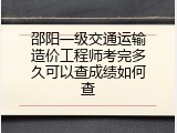 邵阳一级交通运输造价工程师考完多久可以查成绩如何查