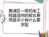 黄浦区一级机电工程建造师的报名费用是多少有什么要求呢