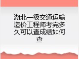 湖北一级交通运输造价工程师考完多久可以查成绩如何查