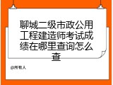聊城二级市政公用工程建造师考试成绩在哪里查询怎么查