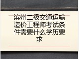 滨州二级交通运输造价工程师考试条件需要什么学历要求