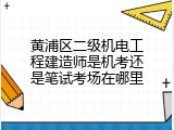 黄浦区二级机电工程建造师是机考还是笔试考场在哪里