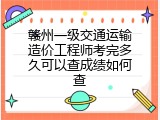 赣州一级交通运输造价工程师考完多久可以查成绩如何查