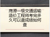 鹰潭一级交通运输造价工程师考完多久可以查成绩如何查