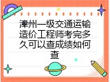 漳州一级交通运输造价工程师考完多久可以查成绩如何查