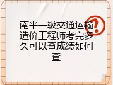南平一级交通运输造价工程师考完多久可以查成绩如何查