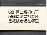 徐汇区二级机电工程建造师是机考还是笔试考场在哪里