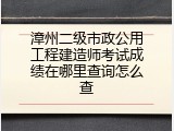 漳州二级市政公用工程建造师考试成绩在哪里查询怎么查