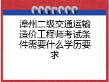 漳州二级交通运输造价工程师考试条件需要什么学历要求