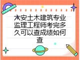 六安土木建筑专业监理工程师考完多久可以查成绩如何查