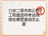 六安二级市政公用工程建造师考试成绩在哪里查询怎么查
