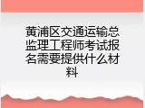 黄浦区交通运输总监理工程师考试报名需要提供什么材料