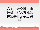 六安二级交通运输造价工程师考试条件需要什么学历要求