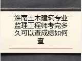 淮南土木建筑专业监理工程师考完多久可以查成绩如何查