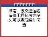 淮南一级交通运输造价工程师考完多久可以查成绩如何查