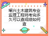 绍兴土木建筑专业监理工程师考完多久可以查成绩如何查