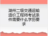 湖州二级交通运输造价工程师考试条件需要什么学历要求