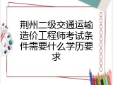 荆州二级交通运输造价工程师考试条件需要什么学历要求