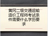 黄冈二级交通运输造价工程师考试条件需要什么学历要求