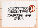 大兴安岭二级交通运输造价工程师考试条件需要什么学历要求