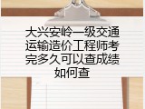 大兴安岭一级交通运输造价工程师考完多久可以查成绩如何查
