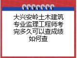 大兴安岭土木建筑专业监理工程师考完多久可以查成绩如何查