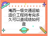 鸡西一级交通运输造价工程师考完多久可以查成绩如何查