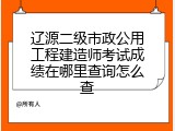 辽源二级市政公用工程建造师考试成绩在哪里查询怎么查