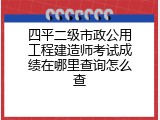 四平二级市政公用工程建造师考试成绩在哪里查询怎么查