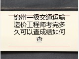 锦州一级交通运输造价工程师考完多久可以查成绩如何查