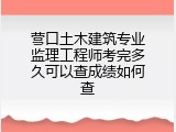 营口土木建筑专业监理工程师考完多久可以查成绩如何查
