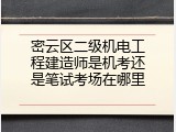 密云区二级机电工程建造师是机考还是笔试考场在哪里