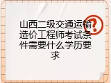 山西二级交通运输造价工程师考试条件需要什么学历要求