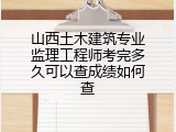 山西土木建筑专业监理工程师考完多久可以查成绩如何查