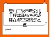 唐山二级市政公用工程建造师考试成绩在哪里查询怎么查