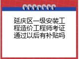 延庆区一级安装工程造价工程师考证通过以后有补贴吗