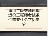 唐山二级交通运输造价工程师考试条件需要什么学历要求