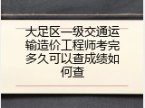 大足区一级交通运输造价工程师考完多久可以查成绩如何查