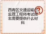 西青区交通运输总监理工程师考试报名需要提供什么材料